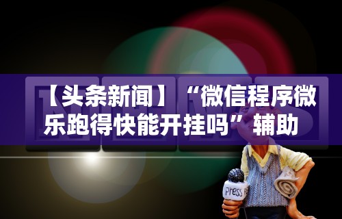 【头条新闻】“微信程序微乐跑得快能开挂吗”辅助挂下载
