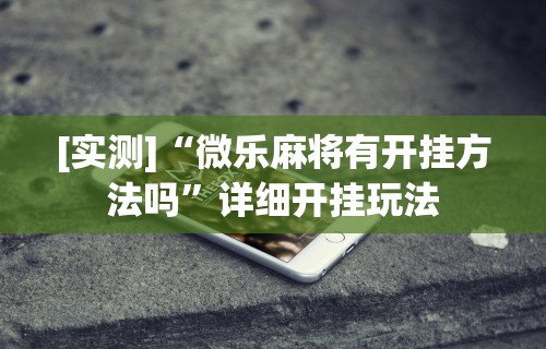 [实测]“微乐麻将有开挂方法吗”详细开挂玩法