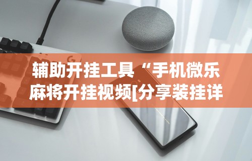 辅助开挂工具“手机微乐麻将开挂视频[分享装挂详细步骤]