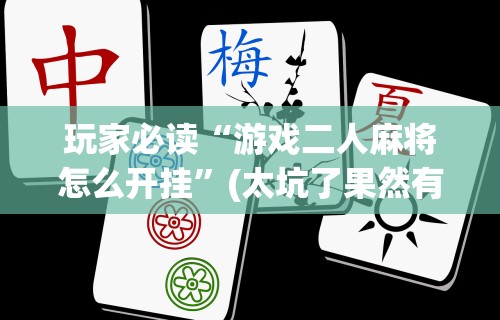 玩家必读“游戏二人麻将怎么开挂”(太坑了果然有挂)