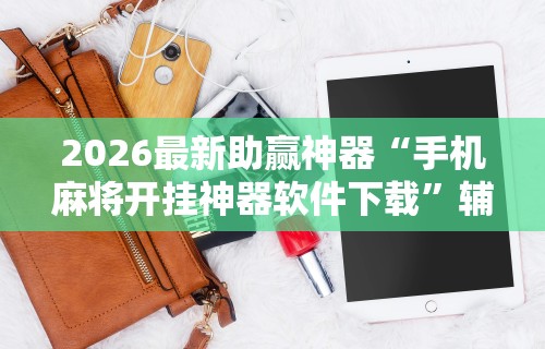 2026最新助赢神器“手机麻将开挂神器软件下载”辅助神器插件下载