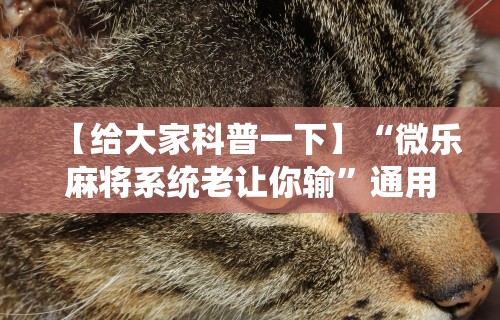 【给大家科普一下】“微乐麻将系统老让你输”通用版下载教程