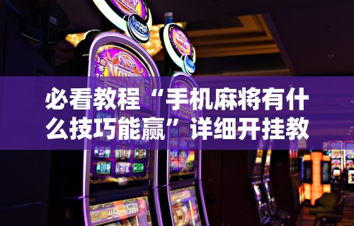 【终于出现】“终于明白手机麻将输赢规律	”-必赢神器安装