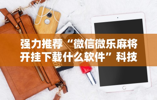 强力推荐“微信微乐麻将开挂下载什么软件”科技辅助神器手机版