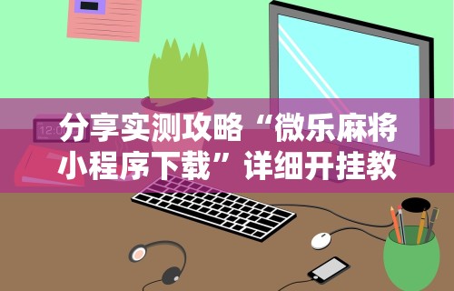 开挂辅助工具“微乐麻将有挂么”掌握辅助功能必胜规则