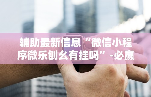 辅助最新信息“微信小程序微乐刨幺有挂吗”-必赢神器安装
