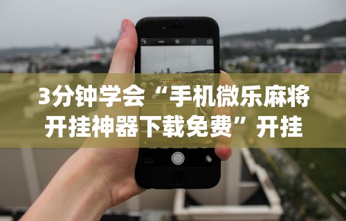 3分钟学会“手机微乐麻将开挂神器下载免费”开挂(透视)辅助教程
