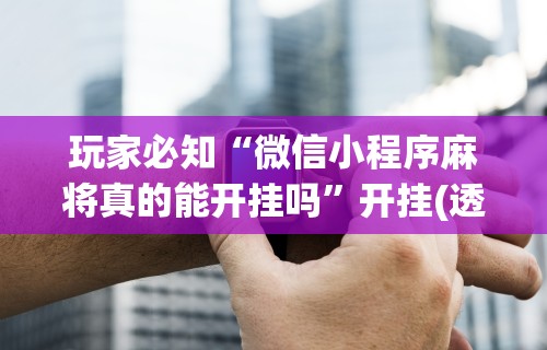 必看科普“微乐麻将外卦神器视频教程	”可以开挂作弊