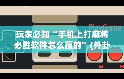 玩家必知“手机上打麻将必胜软件怎么赢的”(外卦神器下载)