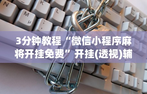 7分钟揭秘"微乐麻将小程序免费挂”开挂辅助脚本+详细开挂