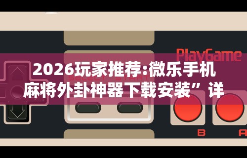 2026玩家推荐:微乐手机麻将外卦神器下载安装”详细分享装挂步骤