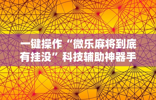一键操作“微乐麻将到底有挂没”科技辅助神器手机版教程
