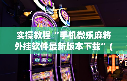 实操教程“手机微乐麻将外挂软件最新版本下载”(助赢详细开挂教程)