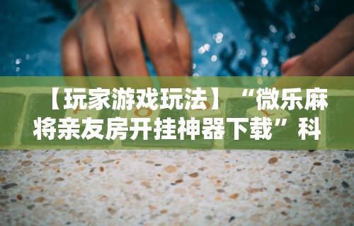 科技媒体实测“欢乐麻将全集怎么赢”开挂辅助详细步骤