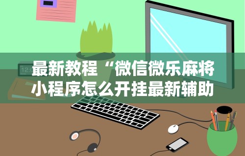 最新教程“微信微乐麻将小程序怎么开挂最新辅助详细教程 最新教程“微信微乐麻将小程序怎么开挂最新辅助详细教程