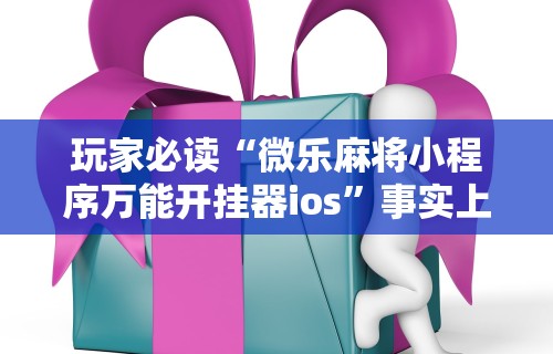 玩家必读“微乐麻将小程序万能开挂器ios	”事实上确实有挂