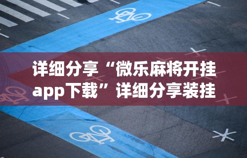 详细分享“微乐麻将开挂app下载	”详细分享装挂步骤教程