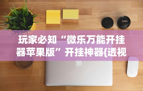 玩家必知“微乐万能开挂器苹果版”开挂神器{透视辅助}全揭秘