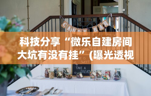 科技分享“微乐自建房间大坑有没有挂”(曝光透视必备猫腻)