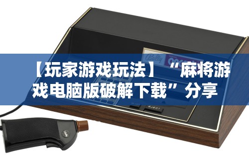 【玩家游戏玩法】“麻将游戏电脑版破解下载”分享用挂教程
