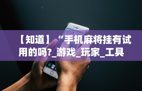 【知道】“手机麻将挂有试用的吗?_游戏_玩家_工具 【知道】“手机麻将挂有试用的吗?_游戏_玩家_工具