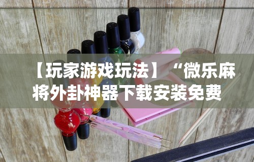 【玩家游戏玩法】“微乐麻将外卦神器下载安装免费”(曝光透视必备猫腻)