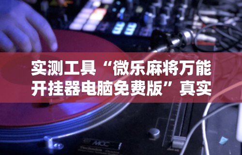 实测工具“微乐麻将万能开挂器电脑免费版”真实开挂技巧分享