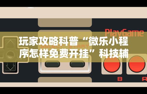 玩家攻略科普“微乐小程序怎样免费开挂”科技辅助神器手机版教程