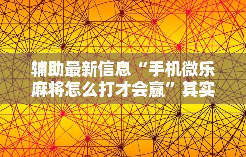 辅助最新信息“手机微乐麻将怎么打才会赢	”其实有开挂插件!