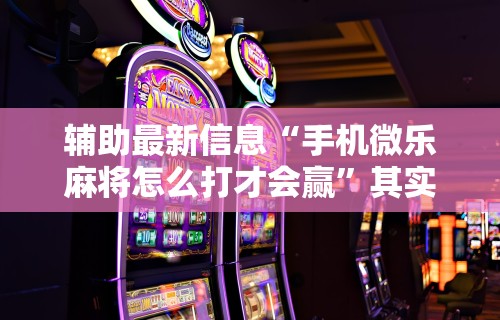 辅助最新信息“手机微乐麻将怎么打才会赢”其实有开挂插件!