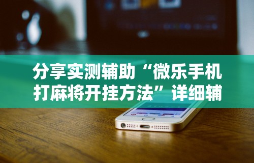 分享实测辅助“微乐手机打麻将开挂方法”详细辅助透视
