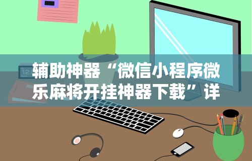 辅助神器“微信小程序微乐麻将开挂神器下载”详细开挂玩法