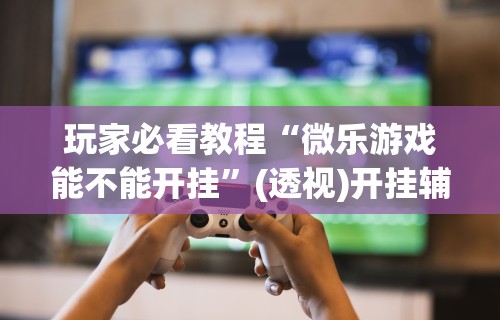 我来教教大家手机科乐长春麻将按挂”详细开挂玩法