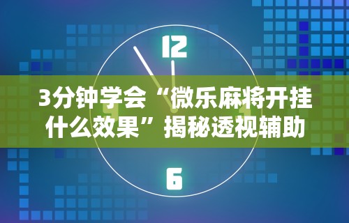 3分钟学会“微乐麻将开挂什么效果	”揭秘透视辅助万能挂用法