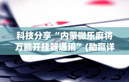 科技分享“内蒙微乐麻将万能开挂器通用”(助赢详细开挂教程)