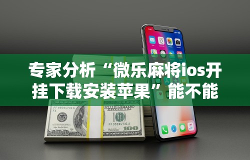 专家分析“微乐麻将ios开挂下载安装苹果”能不能开挂!