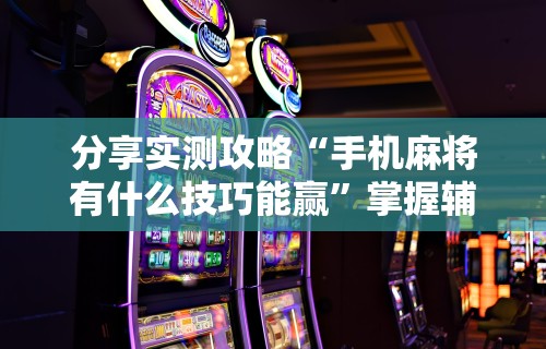 开挂辅助工具“微乐麻将怎么打才能赢”(必备工具)辅助教学