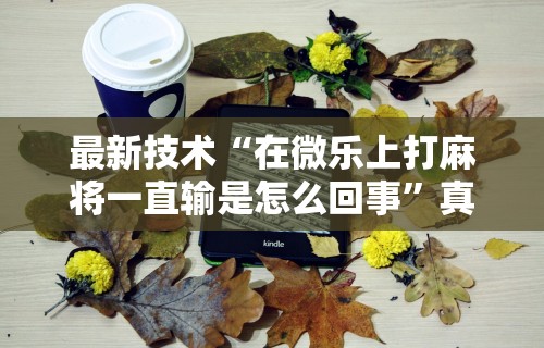 玩家爆料“微乐麻将有技巧吗”开挂辅助详细步骤