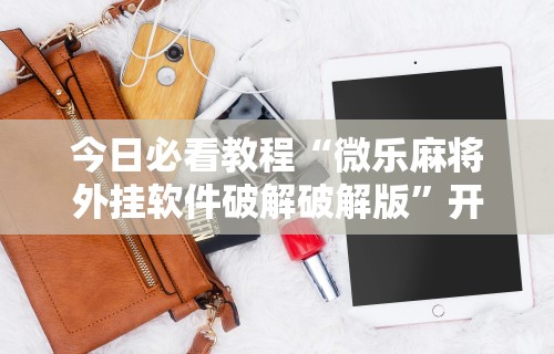 今日必看教程“微乐麻将外挂软件破解破解版”开挂科技辅助神器手机