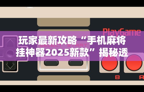 玩家最新攻略“手机麻将挂神器2025新款”揭秘透视辅助万能挂用法