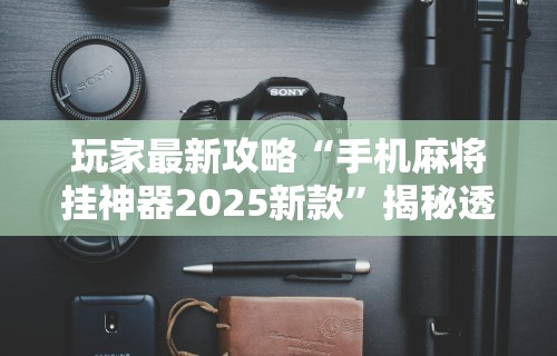 玩家最新攻略“手机麻将挂神器2025新款	”揭秘透视辅助万能挂用法