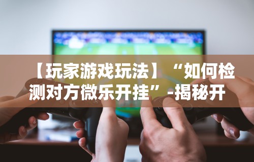 今日重大通报“微信小程序惯蛋可以开挂么”有挂详细开挂教程