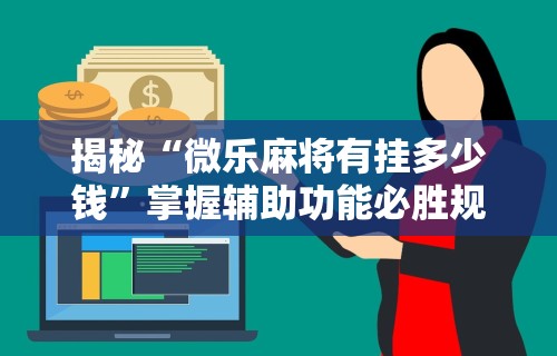 揭秘“微乐麻将有挂多少钱”掌握辅助功能必胜规则