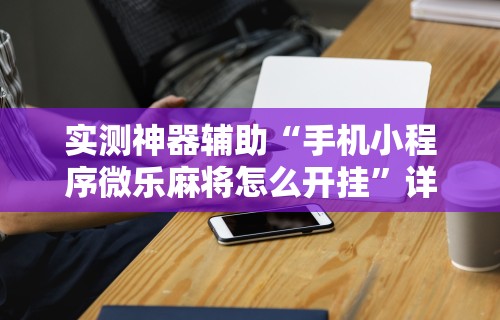 实测神器辅助“手机小程序微乐麻将怎么开挂”详细开挂教程
