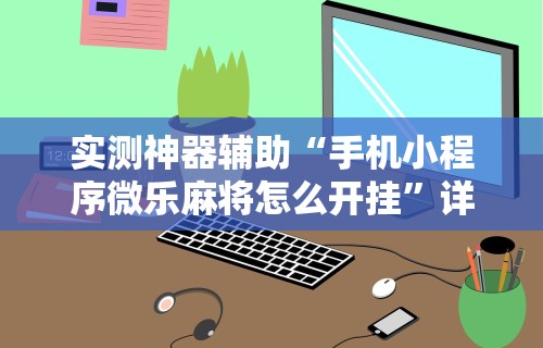 实测神器辅助“手机小程序微乐麻将怎么开挂	”详细开挂教程