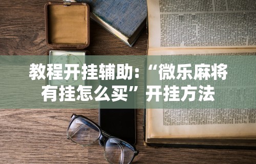 教程开挂辅助:“微乐麻将有挂怎么买”开挂方法
