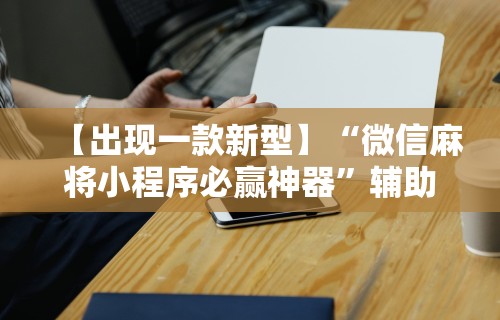 【出现一款新型】“微信麻将小程序必赢神器”辅助工具插件,揭秘技巧开挂