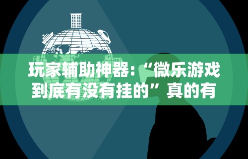 玩家辅助神器:“微乐游戏到底有没有挂的”真的有挂