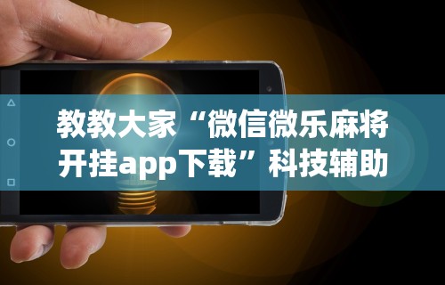 教教大家“微信微乐麻将开挂app下载”科技辅助神器手机版教程