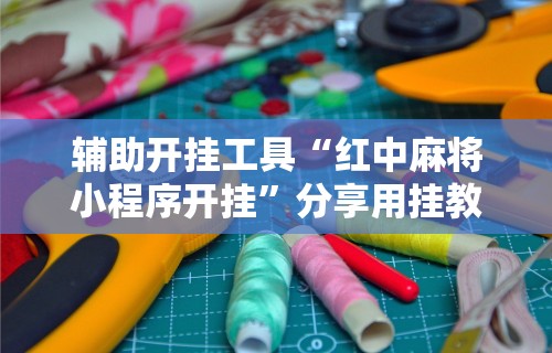 科技分享“微乐四川麻将小程序有挂吗	”附开挂脚本详细步骤